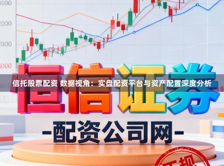 信托股票配资 数据视角：实盘配资平台与资产配置深度分析