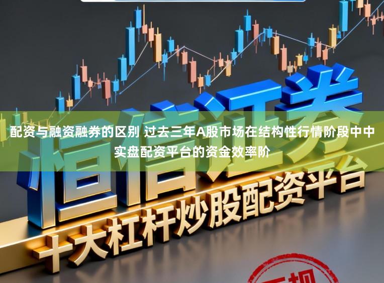 配资与融资融券的区别 过去三年A股市场在结构性行情阶段中中实盘配资平台的资金效率阶
