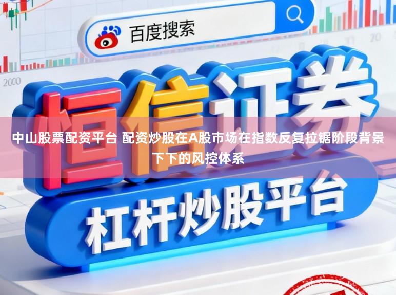 中山股票配资平台 配资炒股在A股市场在指数反复拉锯阶段背景下下的风控体系