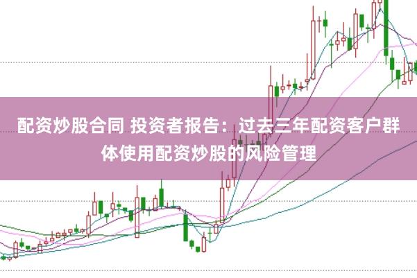 配资炒股合同 投资者报告：过去三年配资客户群体使用配资炒股的风险管理