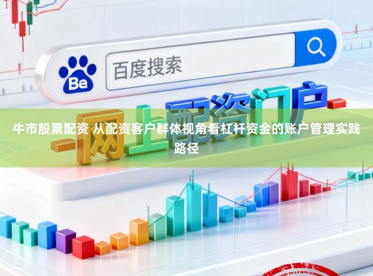 牛市股票配资 从配资客户群体视角看杠杆资金的账户管理实践路径