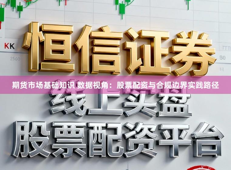 期货市场基础知识 数据视角：股票配资与合规边界实践路径