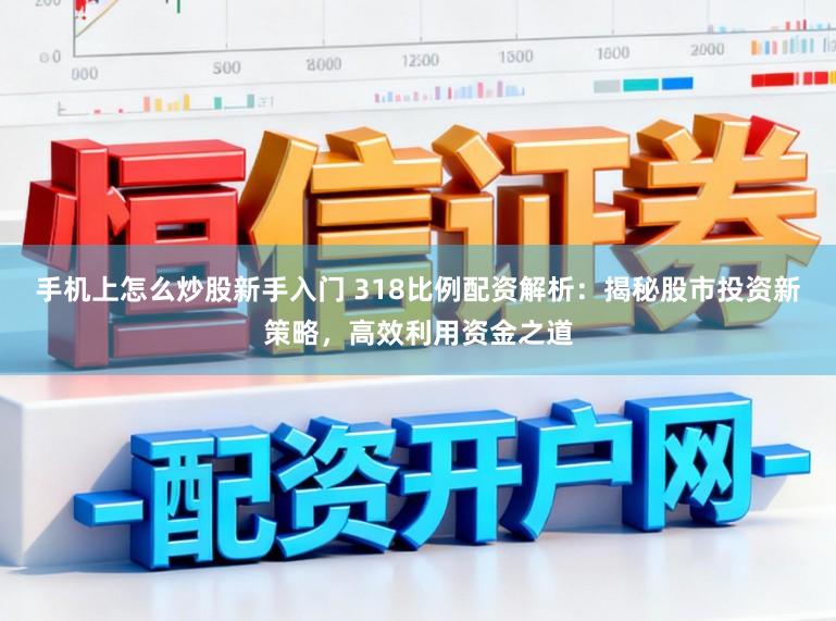 手机上怎么炒股新手入门 318比例配资解析：揭秘股市投资新策略，高效利用资金之道