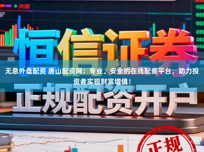 无息外盘配资 唐山配资网：专业、安全的在线配资平台，助力投资者实现财富增值！