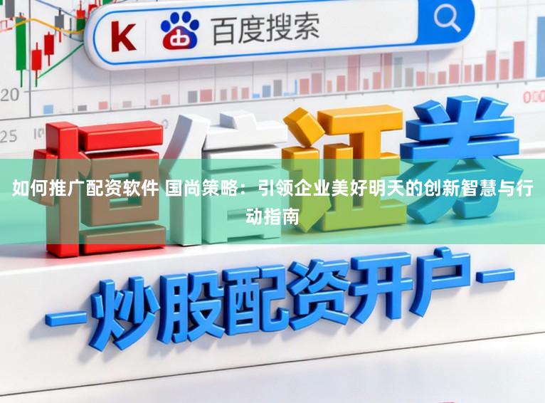 如何推广配资软件 国尚策略：引领企业美好明天的创新智慧与行动指南