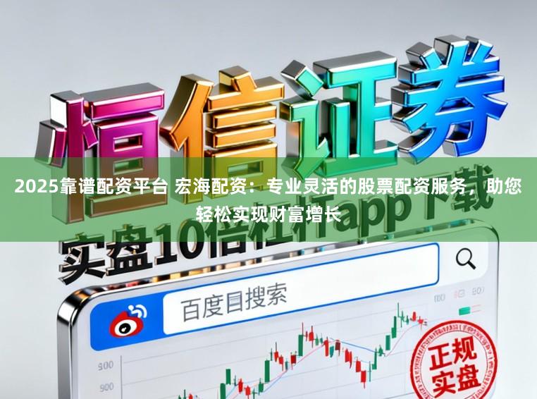 2025靠谱配资平台 宏海配资：专业灵活的股票配资服务，助您轻松实现财富增长