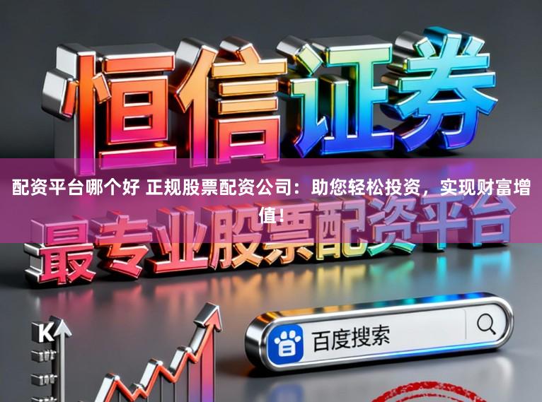 配资平台哪个好 正规股票配资公司：助您轻松投资，实现财富增值！