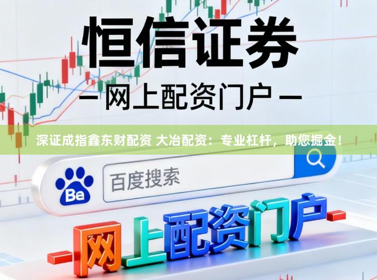 深证成指鑫东财配资 大冶配资：专业杠杆，助您掘金！