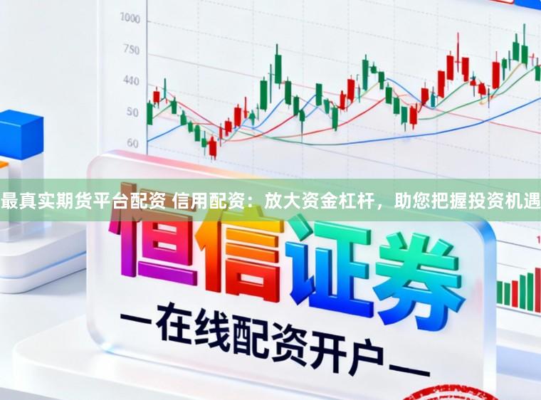 最真实期货平台配资 信用配资：放大资金杠杆，助您把握投资机遇
