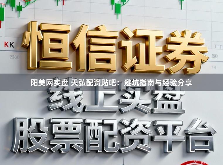 阳美网实盘 天弘配资贴吧：避坑指南与经验分享