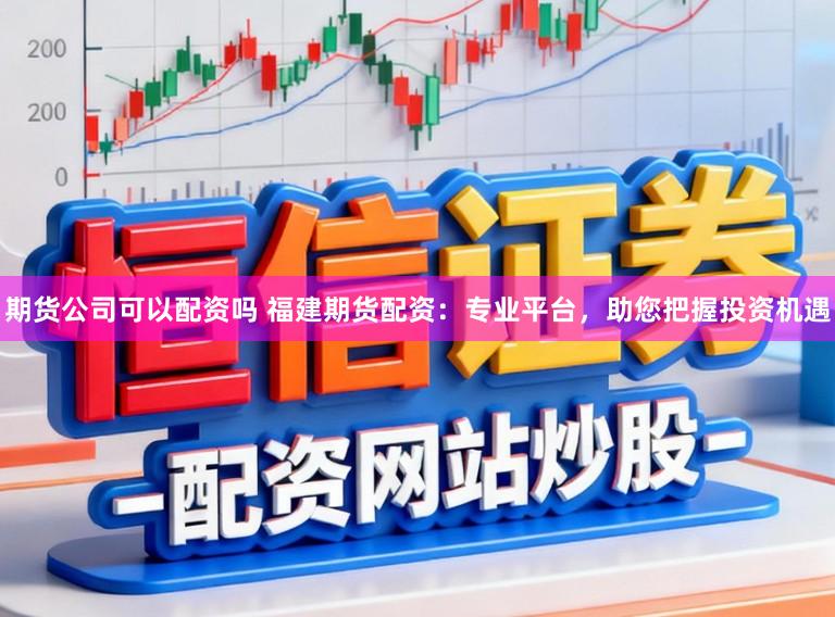 期货公司可以配资吗 福建期货配资：专业平台，助您把握投资机遇