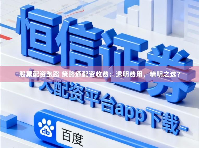 股票配资跑路 策略通配资收费：透明费用，精明之选？