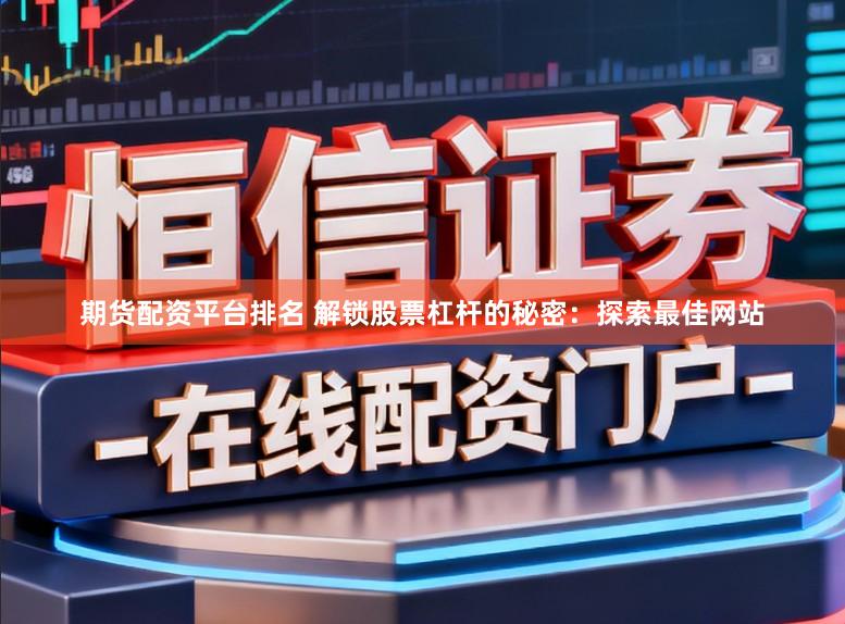 期货配资平台排名 解锁股票杠杆的秘密：探索最佳网站