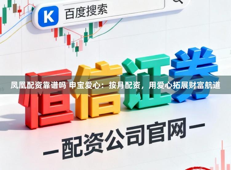 凤凰配资靠谱吗 申宝爱心：按月配资，用爱心拓展财富航道