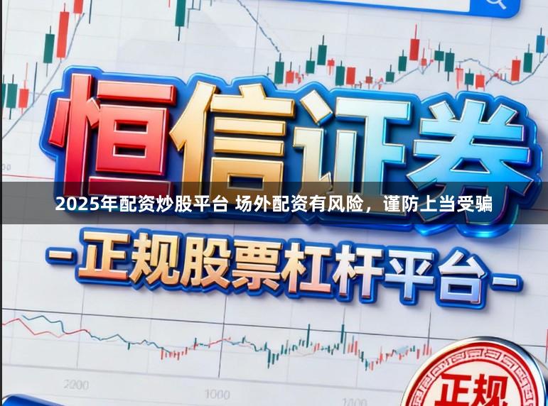2025年配资炒股平台 场外配资有风险，谨防上当受骗