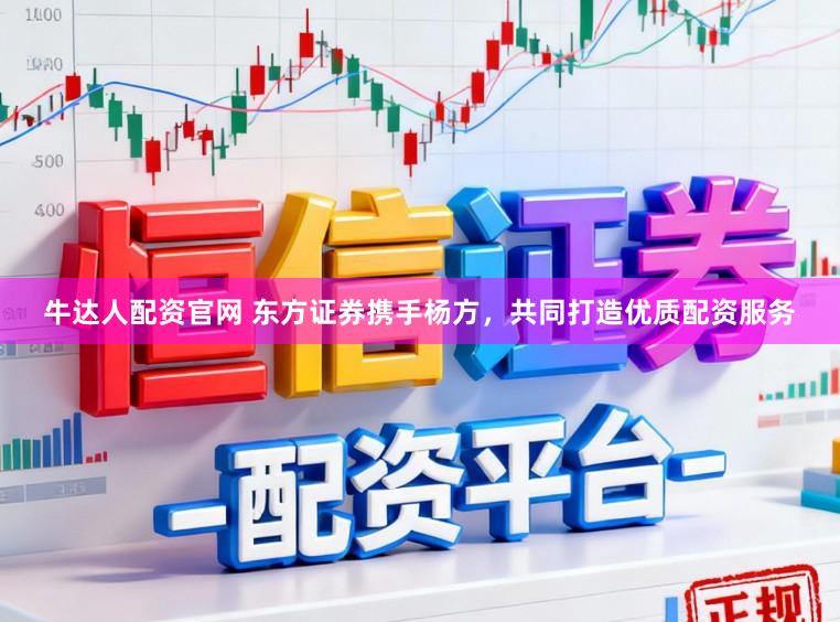 牛达人配资官网 东方证券携手杨方，共同打造优质配资服务
