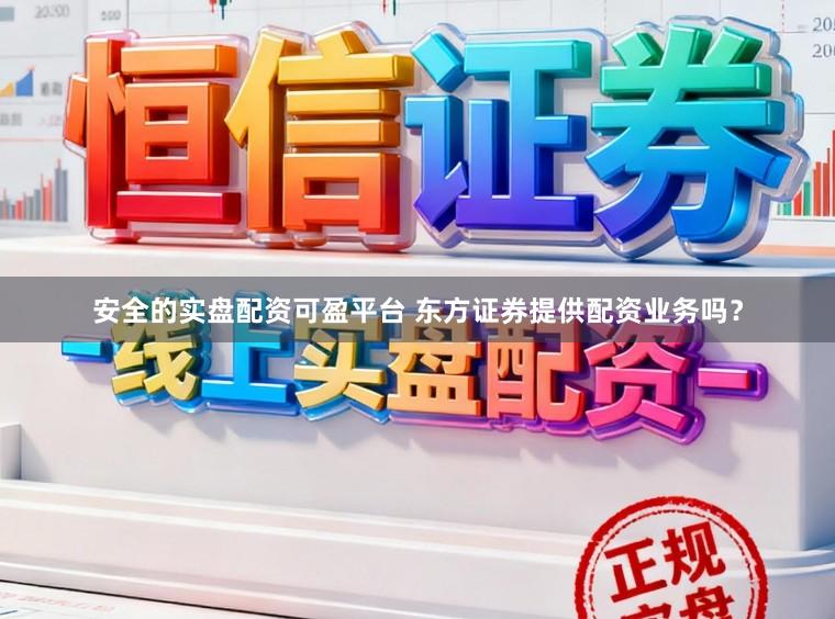 安全的实盘配资可盈平台 东方证券提供配资业务吗？