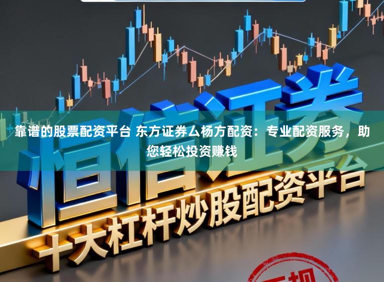 靠谱的股票配资平台 东方证券厶杨方配资：专业配资服务，助您轻松投资赚钱