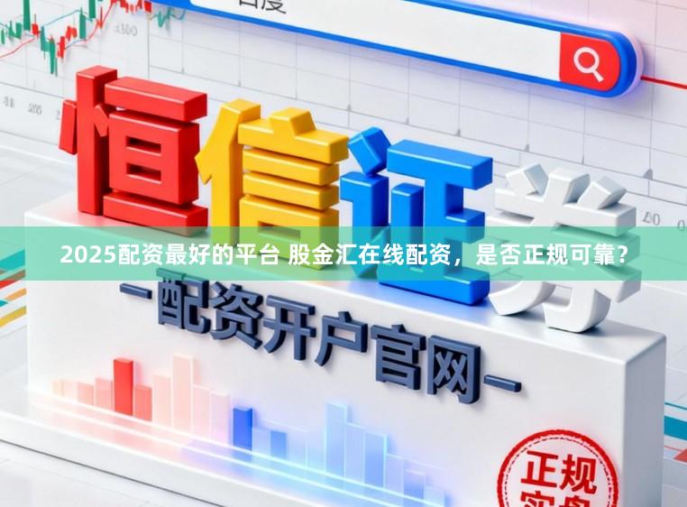 2025配资最好的平台 股金汇在线配资，是否正规可靠？