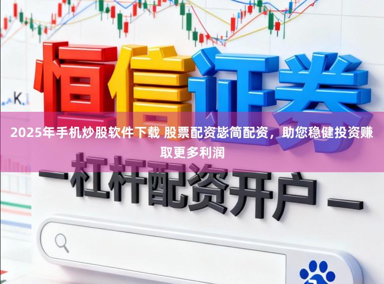 2025年手机炒股软件下载 股票配资毖简配资，助您稳健投资赚取更多利润