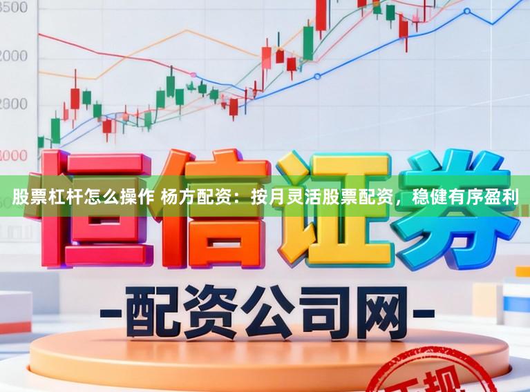 股票杠杆怎么操作 杨方配资：按月灵活股票配资，稳健有序盈利