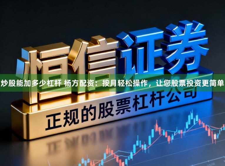 炒股能加多少杠杆 杨方配资：按月轻松操作，让您股票投资更简单