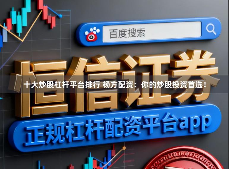 十大炒股杠杆平台排行 杨方配资：你的炒股投资首选！