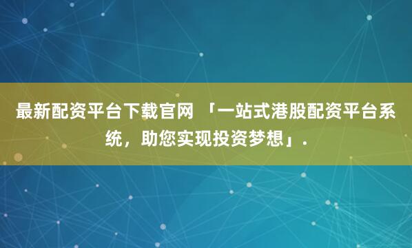 最新配资平台下载官网 「一站式港股配资平台系统，助您实现投资梦想」.