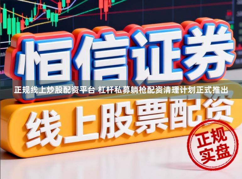 正规线上炒股配资平台 杠杆私募躺枪配资清理计划正式推出