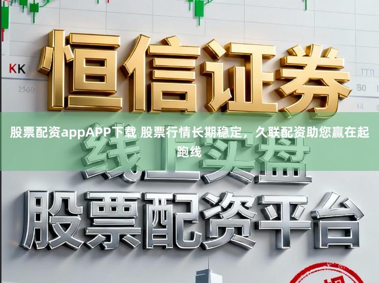 股票配资appAPP下载 股票行情长期稳定，久联配资助您赢在起跑线