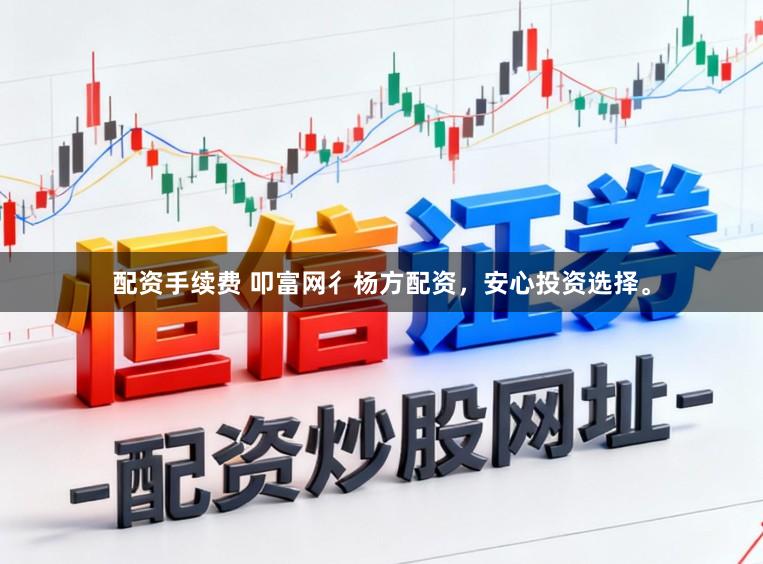 配资手续费 叩富网彳杨方配资，安心投资选择。