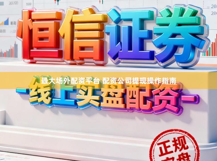 最大场外配资平台 配资公司提现操作指南