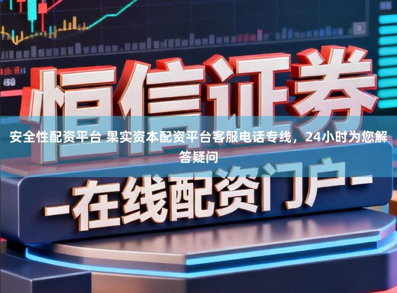 安全性配资平台 果实资本配资平台客服电话专线，24小时为您解答疑问