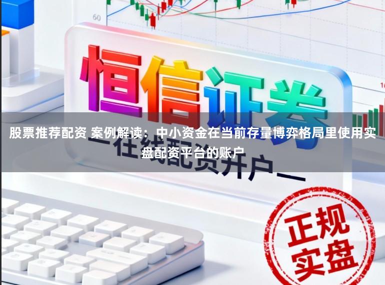 股票推荐配资 案例解读：中小资金在当前存量博弈格局里使用实盘配资平台的账户