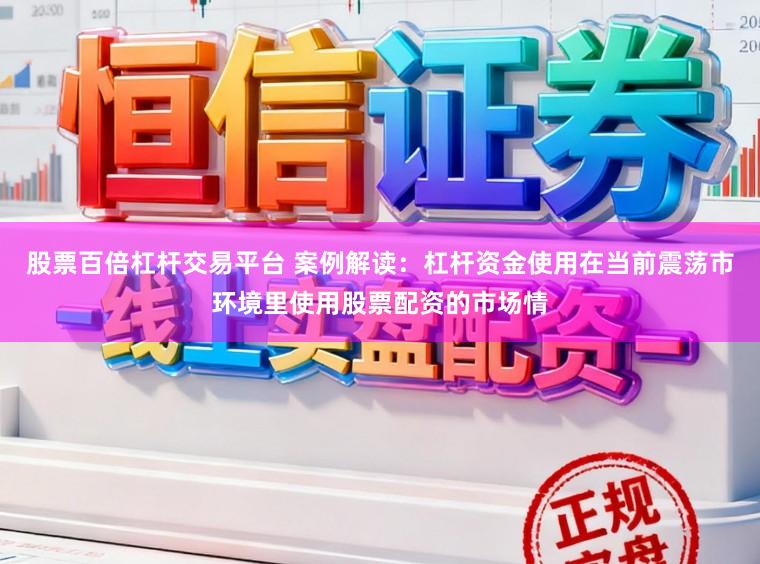 股票百倍杠杆交易平台 案例解读：杠杆资金使用在当前震荡市环境里使用股票配资的市场情