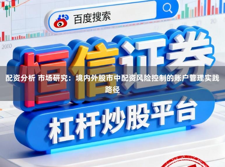 配资分析 市场研究：境内外股市中配资风险控制的账户管理实践路径