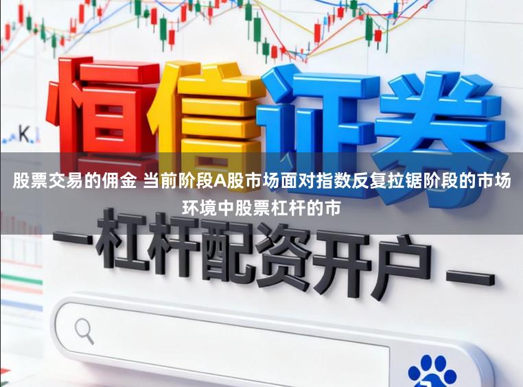 股票交易的佣金 当前阶段A股市场面对指数反复拉锯阶段的市场环境中股票杠杆的市