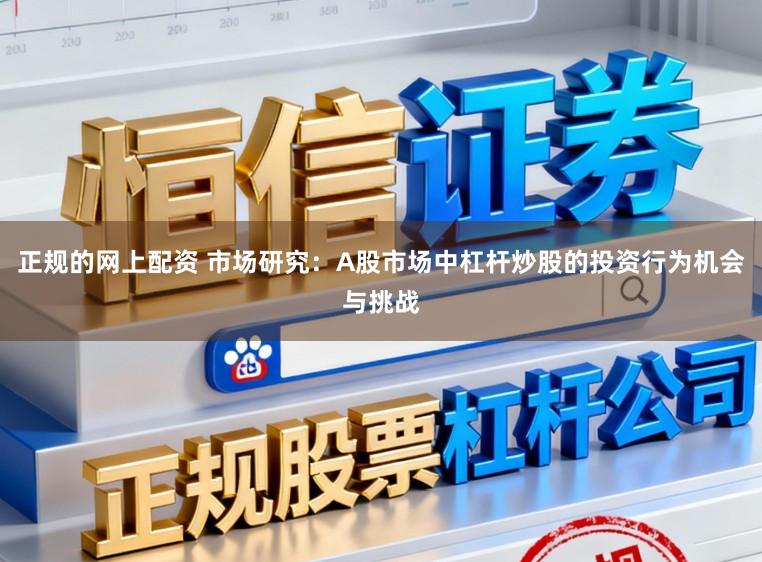 正规的网上配资 市场研究：A股市场中杠杆炒股的投资行为机会与挑战