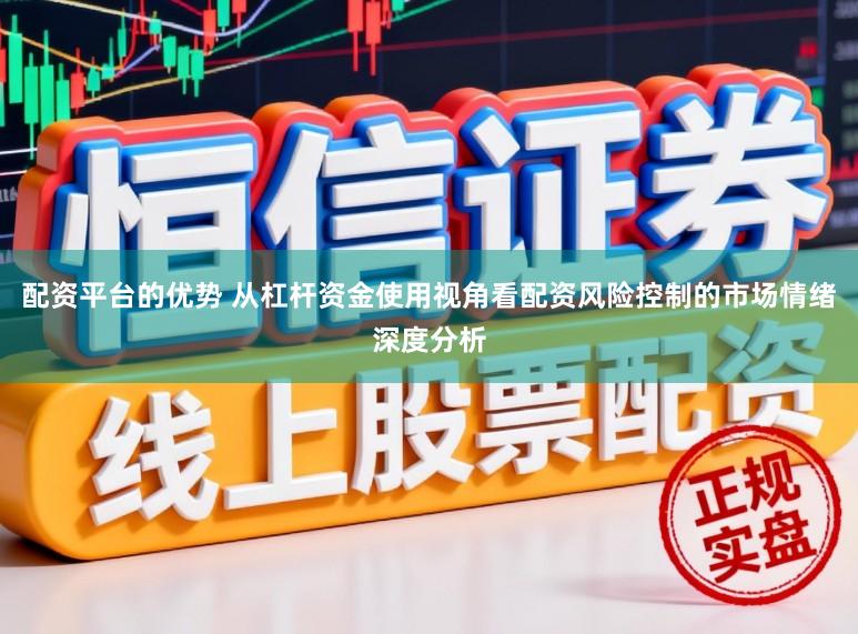 配资平台的优势 从杠杆资金使用视角看配资风险控制的市场情绪深度分析