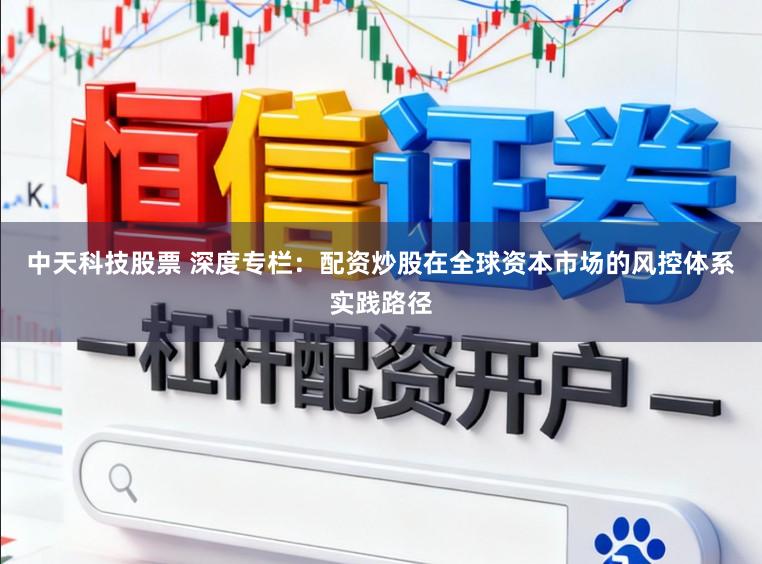 中天科技股票 深度专栏:配资炒股在全球资本市场的风控体系实践路径