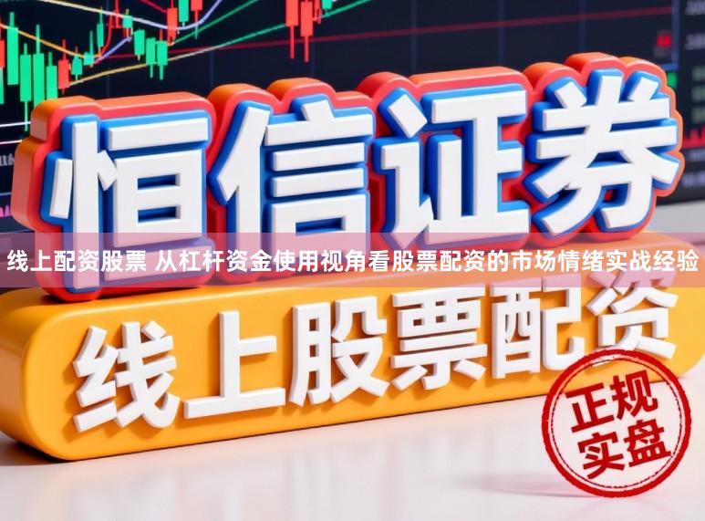 线上配资股票 从杠杆资金使用视角看股票配资的市场情绪实战经验
