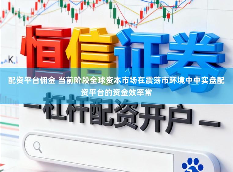 配资平台佣金 当前阶段全球资本市场在震荡市环境中中实盘配资平台的资金效率常
