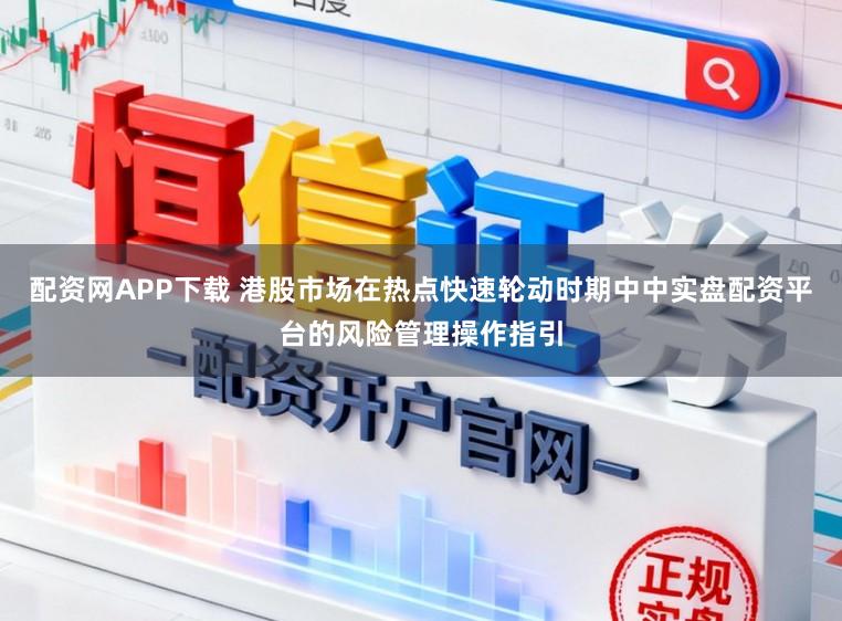 配资网APP下载 港股市场在热点快速轮动时期中中实盘配资平台的风险管理操作指引