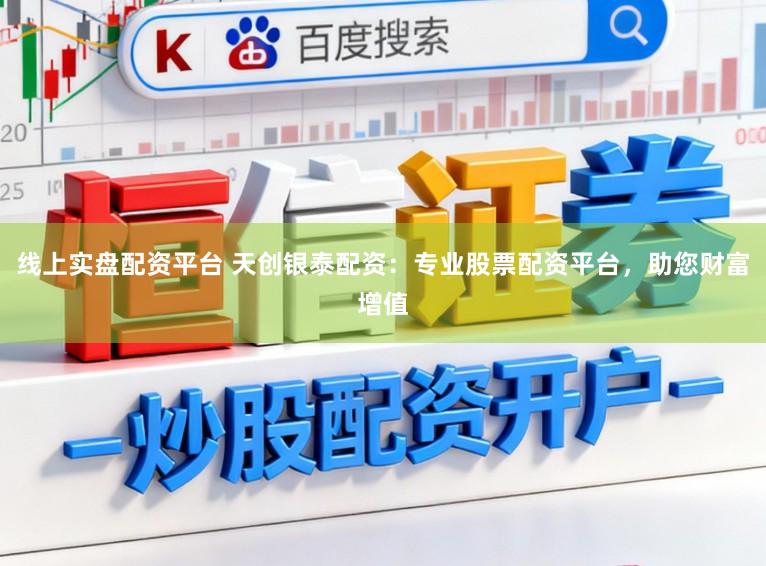 线上实盘配资平台 天创银泰配资：专业股票配资平台，助您财富增值