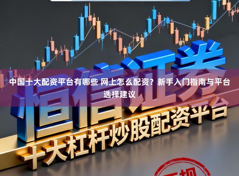 中国十大配资平台有哪些 网上怎么配资？新手入门指南与平台选择建议