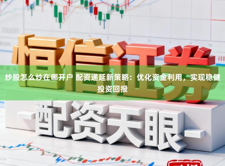 炒股怎么炒在哪开户 配资递延新策略:优化资金利用,实现稳健投资回报
