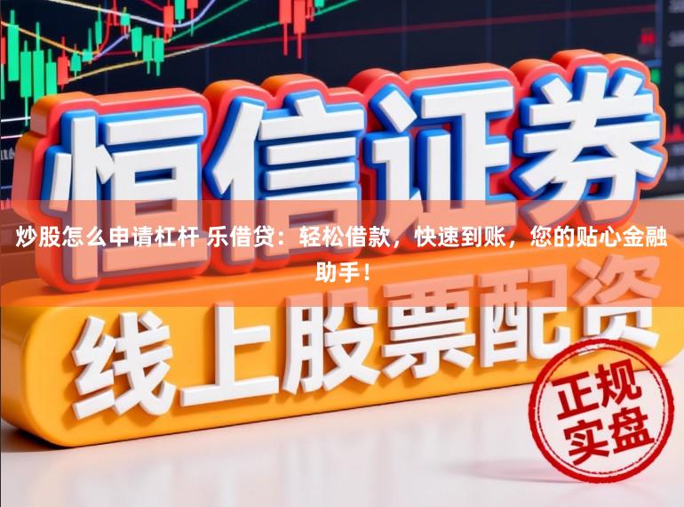炒股怎么申请杠杆 乐借贷：轻松借款，快速到账，您的贴心金融助手！
