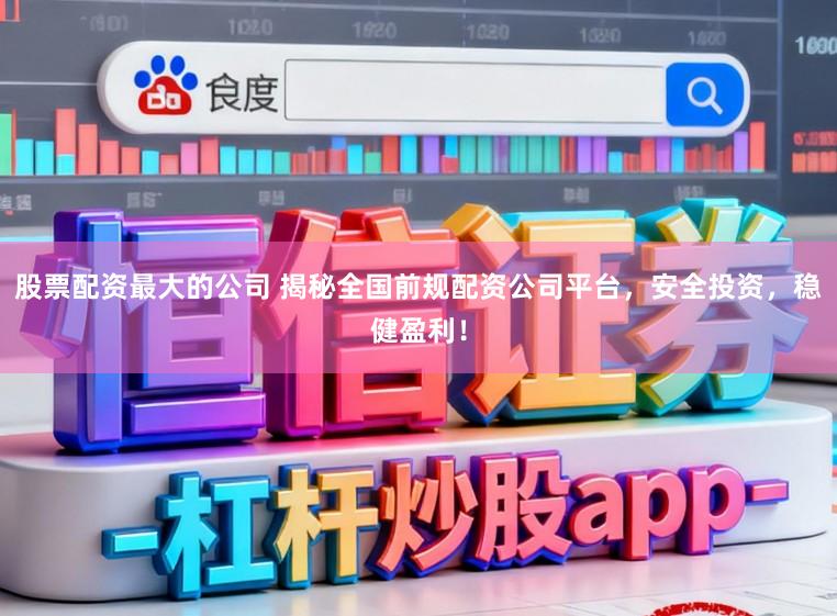 股票配资最大的公司 揭秘全国前规配资公司平台,安全投资,稳健盈利!