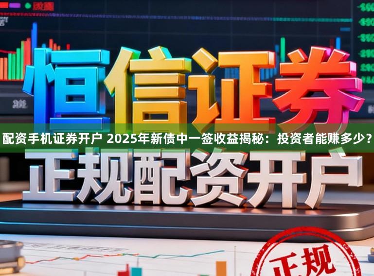 配资手机证券开户 2025年新债中一签收益揭秘:投资者能赚多少?