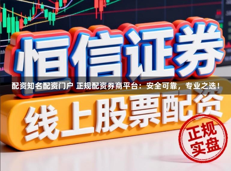 配资知名配资门户 正规配资券商平台：安全可靠，专业之选！